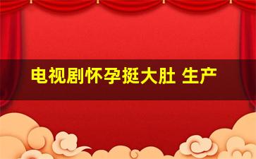 电视剧怀孕挺大肚 生产